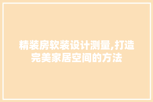 精装房软装设计测量,打造完美家居空间的方法
