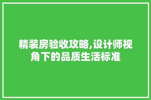 精装房验收攻略,设计师视角下的品质生活标准