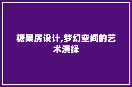 糖果房设计,梦幻空间的艺术演绎