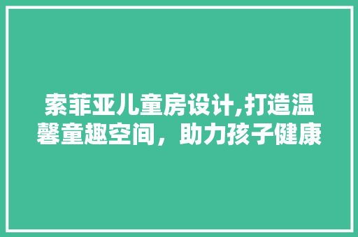 索菲亚儿童房设计,打造温馨童趣空间，助力孩子健康成长