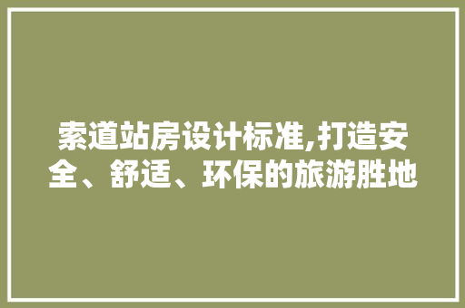 索道站房设计标准,打造安全、舒适、环保的旅游胜地
