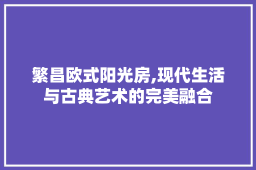繁昌欧式阳光房,现代生活与古典艺术的完美融合