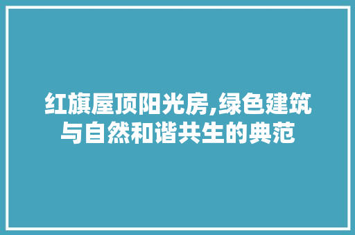 红旗屋顶阳光房,绿色建筑与自然和谐共生的典范