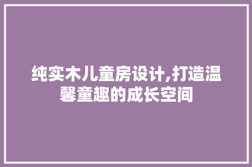 纯实木儿童房设计,打造温馨童趣的成长空间