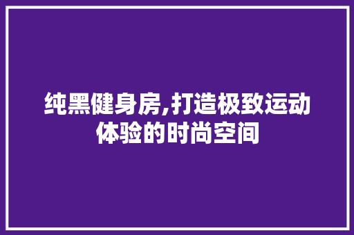 纯黑健身房,打造极致运动体验的时尚空间