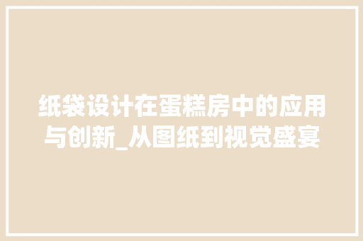 纸袋设计在蛋糕房中的应用与创新_从图纸到视觉盛宴的演变