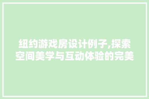 纽约游戏房设计例子,探索空间美学与互动体验的完美融合