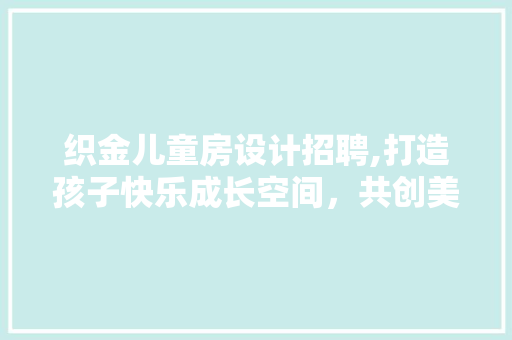 织金儿童房设计招聘,打造孩子快乐成长空间，共创美好未来