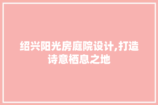 绍兴阳光房庭院设计,打造诗意栖息之地