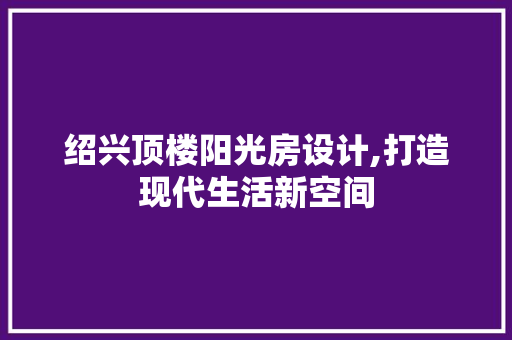 绍兴顶楼阳光房设计,打造现代生活新空间