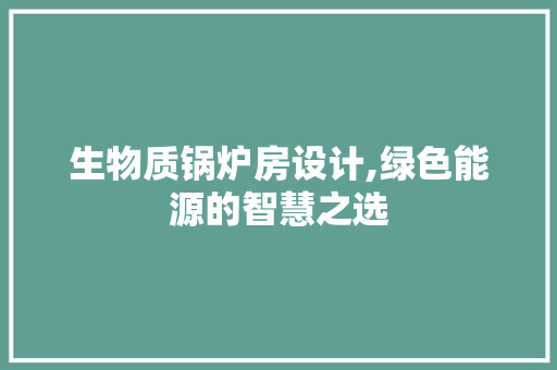 生物质锅炉房设计,绿色能源的智慧之选
