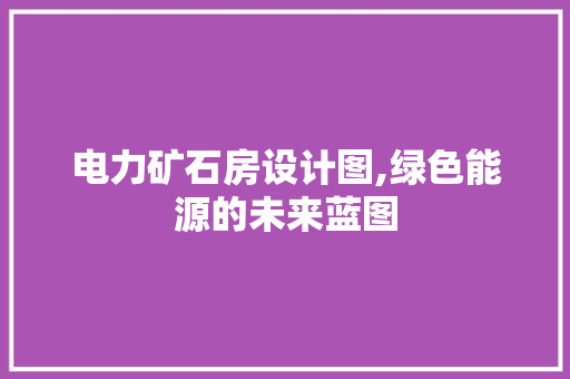 电力矿石房设计图,绿色能源的未来蓝图