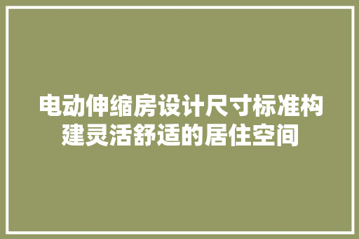 电动伸缩房设计尺寸标准构建灵活舒适的居住空间