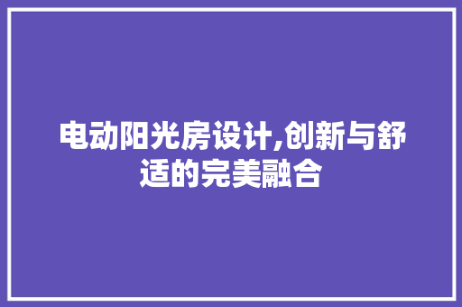 电动阳光房设计,创新与舒适的完美融合