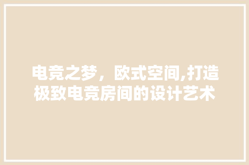 电竞之梦，欧式空间,打造极致电竞房间的设计艺术