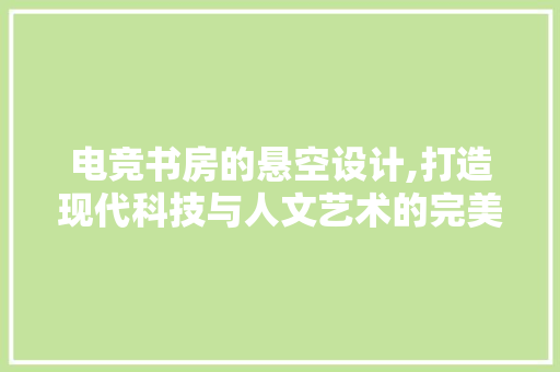 电竞书房的悬空设计,打造现代科技与人文艺术的完美融合