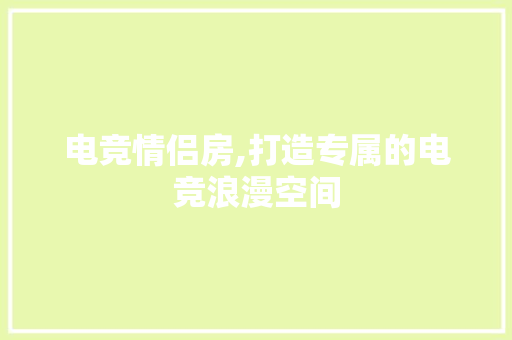 电竞情侣房,打造专属的电竞浪漫空间