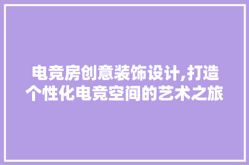 电竞房创意装饰设计,打造个性化电竞空间的艺术之旅