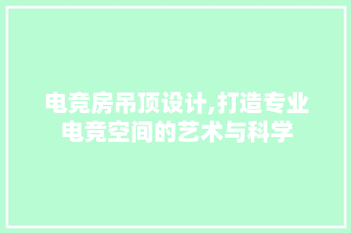 电竞房吊顶设计,打造专业电竞空间的艺术与科学