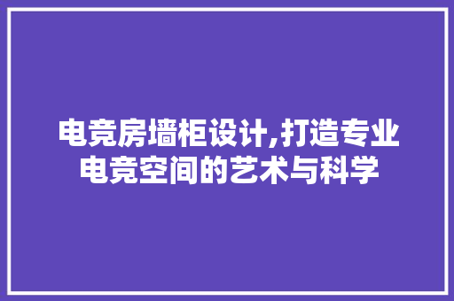 电竞房墙柜设计,打造专业电竞空间的艺术与科学