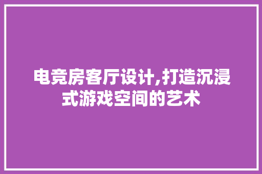 电竞房客厅设计,打造沉浸式游戏空间的艺术