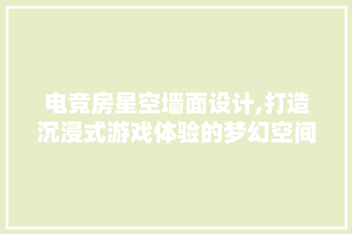 电竞房星空墙面设计,打造沉浸式游戏体验的梦幻空间