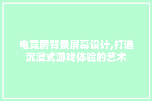 电竞房背景屏幕设计,打造沉浸式游戏体验的艺术
