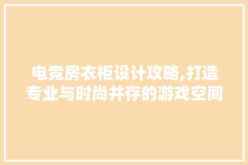 电竞房衣柜设计攻略,打造专业与时尚并存的游戏空间