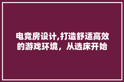 电竞房设计,打造舒适高效的游戏环境，从选床开始