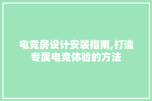 电竞房设计安装指南,打造专属电竞体验的方法