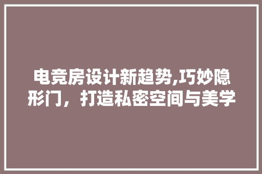 电竞房设计新趋势,巧妙隐形门，打造私密空间与美学融合