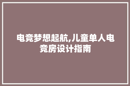 电竞梦想起航,儿童单人电竞房设计指南