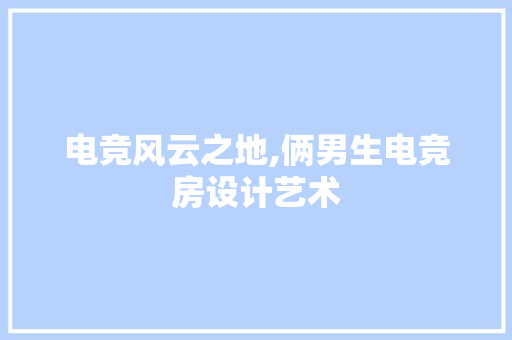 电竞风云之地,俩男生电竞房设计艺术