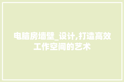 电脑房墙壁_设计,打造高效工作空间的艺术