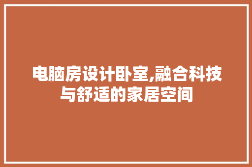 电脑房设计卧室,融合科技与舒适的家居空间