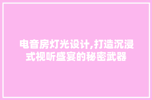 电音房灯光设计,打造沉浸式视听盛宴的秘密武器