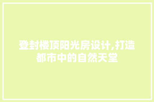 登封楼顶阳光房设计,打造都市中的自然天堂