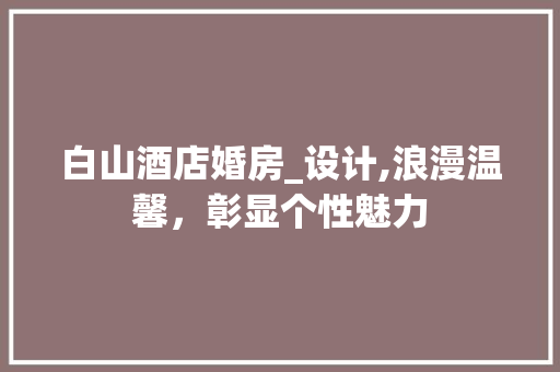 白山酒店婚房_设计,浪漫温馨，彰显个性魅力