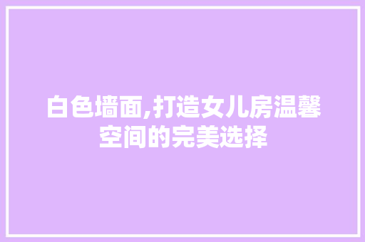 白色墙面,打造女儿房温馨空间的完美选择