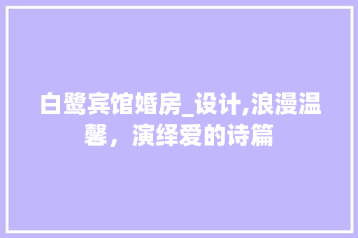 白鹭宾馆婚房_设计,浪漫温馨，演绎爱的诗篇