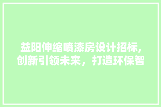 益阳伸缩喷漆房设计招标,创新引领未来，打造环保智能涂装新标杆