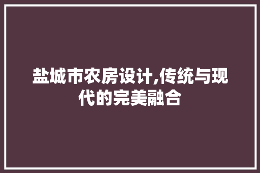 盐城市农房设计,传统与现代的完美融合