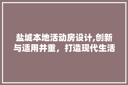 盐城本地活动房设计,创新与适用并重，打造现代生活新空间