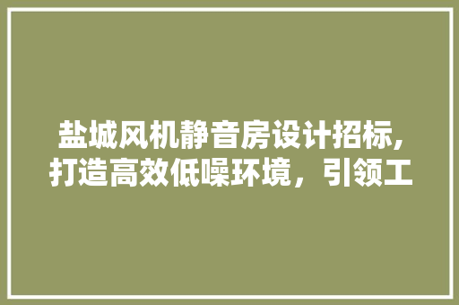 盐城风机静音房设计招标,打造高效低噪环境，引领工业节能新篇章