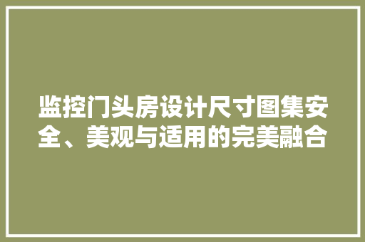 监控门头房设计尺寸图集安全、美观与适用的完美融合