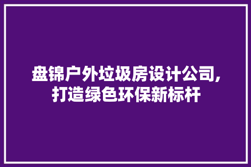 盘锦户外垃圾房设计公司,打造绿色环保新标杆