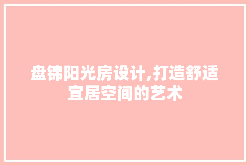 盘锦阳光房设计,打造舒适宜居空间的艺术
