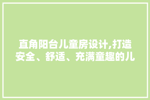 直角阳台儿童房设计,打造安全、舒适、充满童趣的儿童乐园