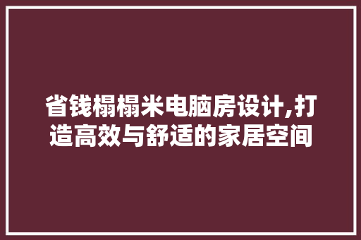 省钱榻榻米电脑房设计,打造高效与舒适的家居空间