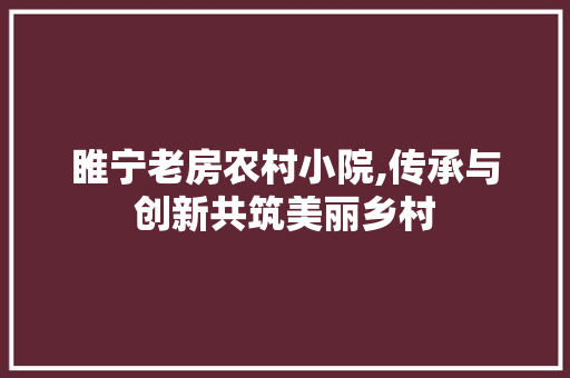 睢宁老房农村小院,传承与创新共筑美丽乡村